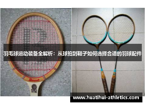 羽毛球运动装备全解析：从球拍到鞋子如何选择合适的羽球配件