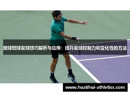 旋球短球发球技巧解析与应用：提升发球控制力和变化性的方法