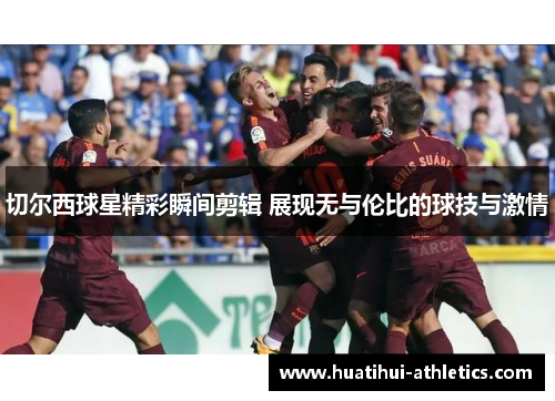 切尔西球星精彩瞬间剪辑 展现无与伦比的球技与激情