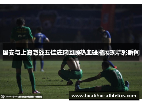 国安与上海激战五佳进球回顾热血碰撞展现精彩瞬间